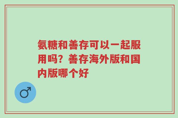 氨糖和善存可以一起服用吗?善存海外版和国内版哪个好-第1张图片-超越 氨糖和善存可以一起服用吗?善存海外版和国内版哪个好-第1张图片-超越