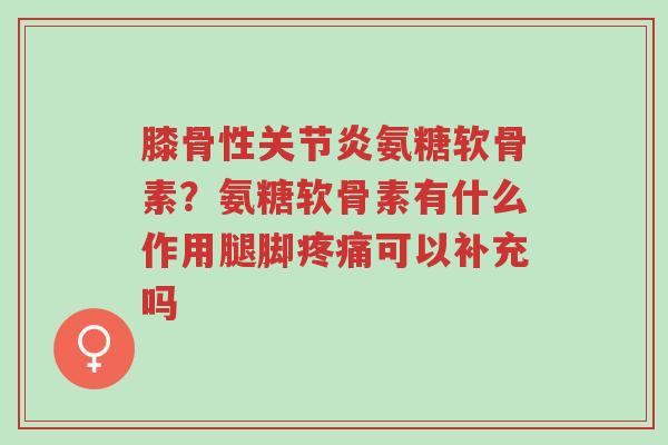 膝骨性关节炎氨糖软骨素?氨糖软骨素有什么作用腿脚疼痛可以补充吗-第1张图片-超越 膝骨性关节炎氨糖软骨素?氨糖软骨素有什么作用腿脚疼痛可以补充吗-第1张图片-超越