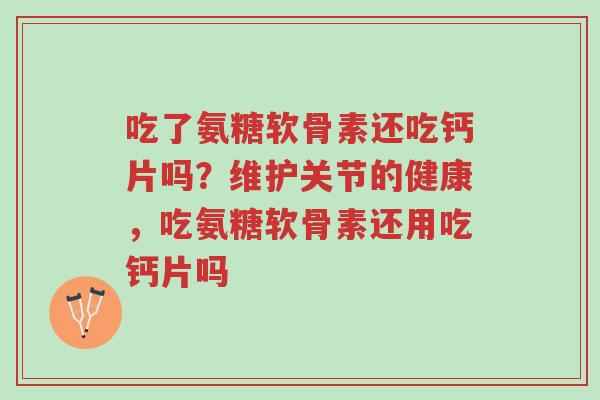 吃了氨糖软骨素还吃钙片吗?维护关节的健康,吃氨糖软骨素还用吃钙片吗-第1张图片-超越 吃了氨糖软骨素还吃钙片吗?维护关节的健康,吃氨糖软骨素还用吃钙片吗-第1张图片-超越