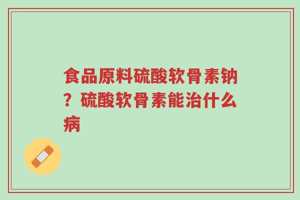 食品原料硫酸软骨素钠?硫酸软骨素能治什么病-第1张图片-超越 食品原料硫酸软骨素钠?硫酸软骨素能治什么病-第1张图片-超越