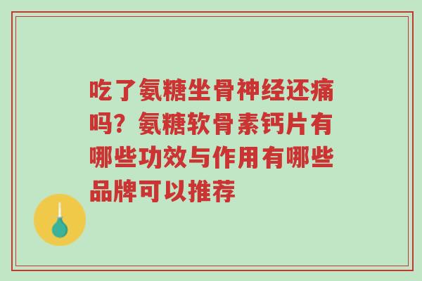 吃了氨糖坐骨神经还痛吗?氨糖软骨素钙片有哪些功效与作用有哪些品牌可以推荐-第1张图片-超越 吃了氨糖坐骨神经还痛吗?氨糖软骨素钙片有哪些功效与作用有哪些品牌可以推荐-第1张图片-超越