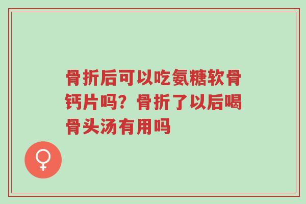 骨折后可以吃氨糖软骨钙片吗？骨折了以后喝骨头汤有用吗-第1张图片-超越