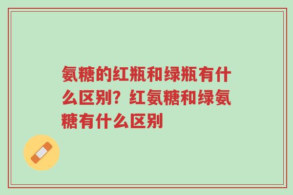 氨糖的红瓶和绿瓶有什么区别？红氨糖和绿氨糖有什么区别-第1张图片-超越