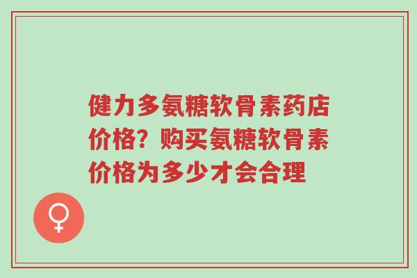 健力多氨糖软骨素药店价格?购买氨糖软骨素价格为多少才会合理-第1张图片-超越 健力多氨糖软骨素药店价格?购买氨糖软骨素价格为多少才会合理-第1张图片-超越
