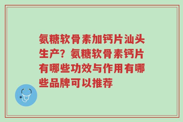 氨糖软骨素加钙片汕头生产?氨糖软骨素钙片有哪些功效与作用有哪些品牌可以推荐-第1张图片-超越 氨糖软骨素加钙片汕头生产?氨糖软骨素钙片有哪些功效与作用有哪些品牌可以推荐-第1张图片-超越