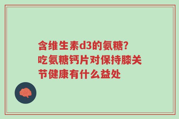 含维生素d3的氨糖?吃氨糖钙片对保持膝关节健康有什么益处-第1张图片-超越 含维生素d3的氨糖?吃氨糖钙片对保持膝关节健康有什么益处-第1张图片-超越