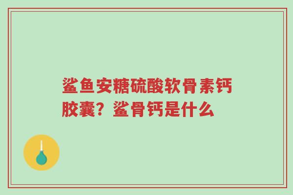 鲨鱼安糖硫酸软骨素钙胶囊?鲨骨钙是什么-第1张图片-超越 鲨鱼安糖硫酸软骨素钙胶囊?鲨骨钙是什么-第1张图片-超越