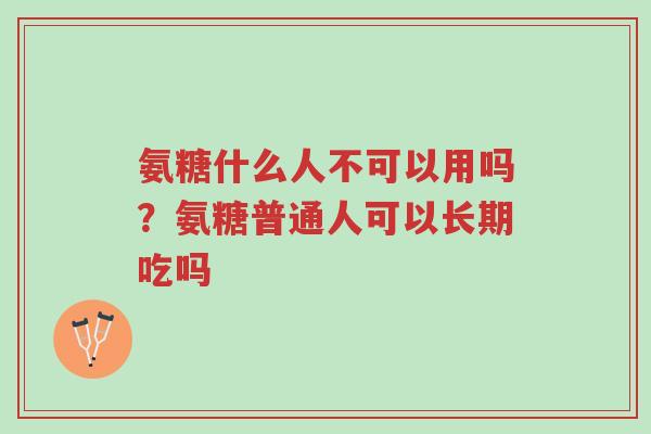氨糖什么人不可以用吗?氨糖普通人可以长期吃吗-第1张图片-超越 氨糖什么人不可以用吗?氨糖普通人可以长期吃吗-第1张图片-超越
