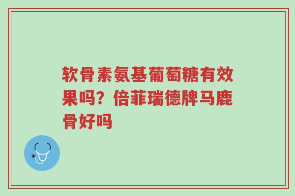 软骨素氨基葡萄糖有效果吗?倍菲瑞德牌马鹿骨好吗-第1张图片-超越 软骨素氨基葡萄糖有效果吗?倍菲瑞德牌马鹿骨好吗-第1张图片-超越