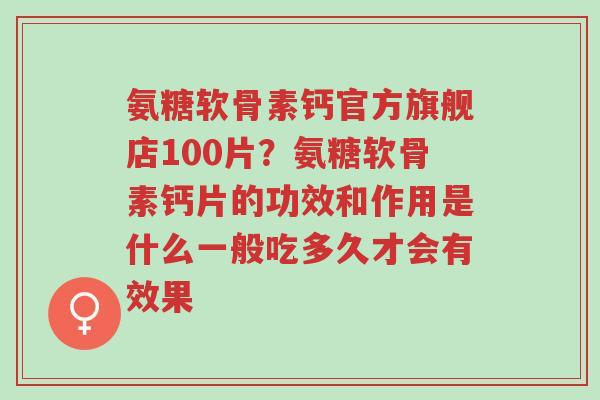 氨糖软骨素钙官方旗舰店100片?氨糖软骨素钙片的功效和作用是什么一般吃多久才会有效果-第1张图片-超越 氨糖软骨素钙官方旗舰店100片?氨糖软骨素钙片的功效和作用是什么一般吃多久才会有效果-第1张图片-超越