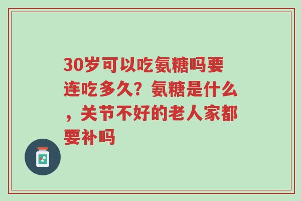 30岁可以吃氨糖吗要连吃多久？氨糖是什么，关节不好的老人家都要补吗-第1张图片-超越