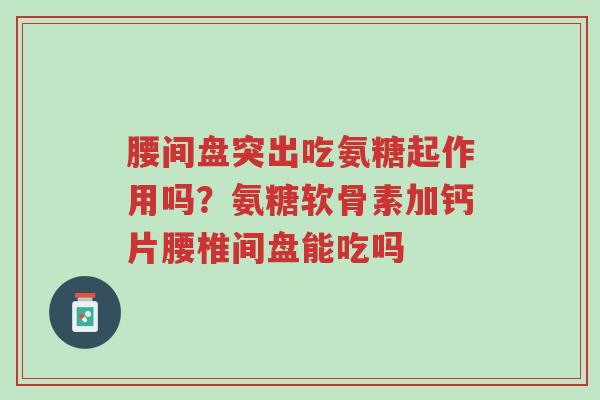 腰间盘突出吃氨糖起作用吗？氨糖软骨素加钙片腰椎间盘能吃吗-第1张图片-超越