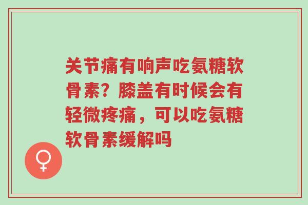 关节痛有响声吃氨糖软骨素?膝盖有时候会有轻微疼痛,可以吃氨糖软骨素缓解吗-第1张图片-超越 关节痛有响声吃氨糖软骨素?膝盖有时候会有轻微疼痛,可以吃氨糖软骨素缓解吗-第1张图片-超越