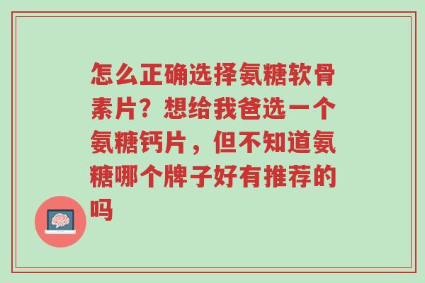 怎么正确选择氨糖软骨素片?想给我爸选一个氨糖钙片,但不知道氨糖哪个牌子好有推荐的吗-第1张图片-超越 怎么正确选择氨糖软骨素片?想给我爸选一个氨糖钙片,但不知道氨糖哪个牌子好有推荐的吗-第1张图片-超越