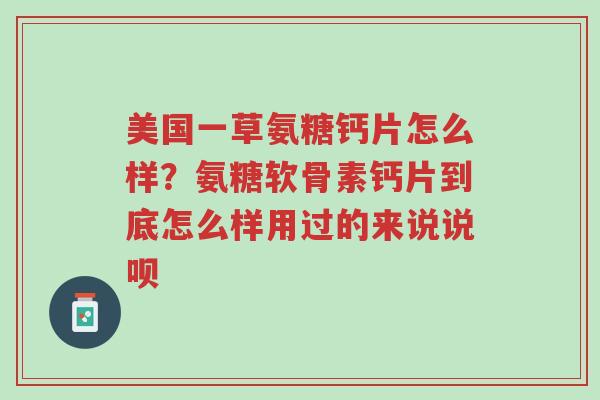 美国一草氨糖钙片怎么样?氨糖软骨素钙片到底怎么样用过的来说说呗-第1张图片-超越 美国一草氨糖钙片怎么样?氨糖软骨素钙片到底怎么样用过的来说说呗-第1张图片-超越