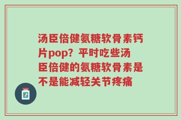 汤臣倍健氨糖软骨素钙片pop?平时吃些汤臣倍健的氨糖软骨素是不是能减轻关节疼痛-第1张图片-超越 汤臣倍健氨糖软骨素钙片pop?平时吃些汤臣倍健的氨糖软骨素是不是能减轻关节疼痛-第1张图片-超越