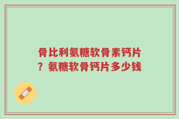 骨比利氨糖软骨素钙片?氨糖软骨钙片多少钱-第1张图片-超越 骨比利氨糖软骨素钙片?氨糖软骨钙片多少钱-第1张图片-超越