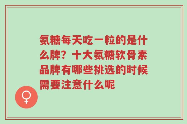 氨糖每天吃一粒的是什么牌?十大氨糖软骨素品牌有哪些挑选的时候需要注意什么呢-第1张图片-超越 氨糖每天吃一粒的是什么牌?十大氨糖软骨素品牌有哪些挑选的时候需要注意什么呢-第1张图片-超越
