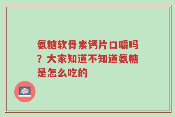 氨糖软骨素钙片口嚼吗?大家知道不知道氨糖是怎么吃的-第1张图片-超越 氨糖软骨素钙片口嚼吗?大家知道不知道氨糖是怎么吃的-第1张图片-超越