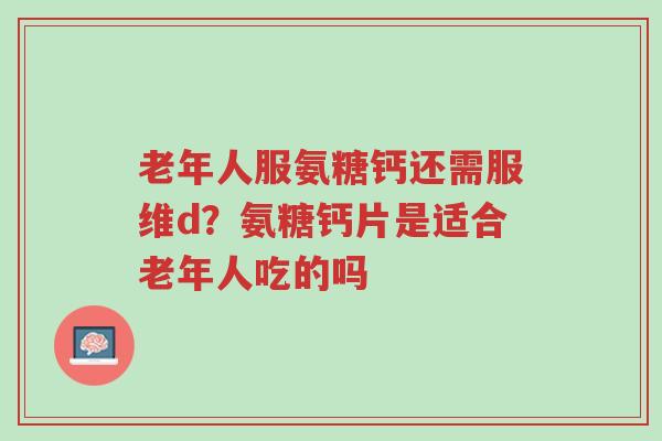 老年人服氨糖钙还需服维d?氨糖钙片是适合老年人吃的吗-第1张图片-超越 老年人服氨糖钙还需服维d?氨糖钙片是适合老年人吃的吗-第1张图片-超越