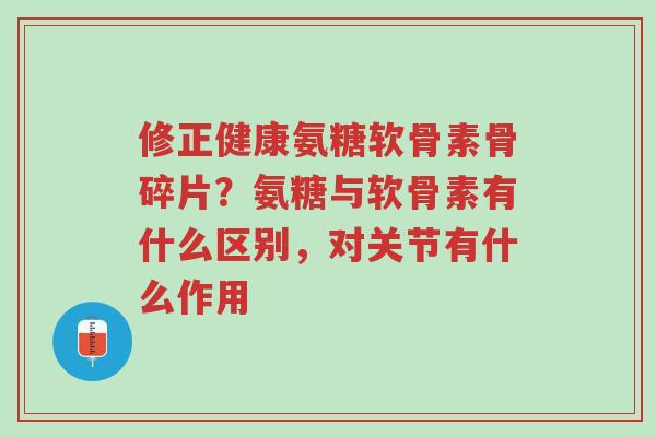 修正健康氨糖软骨素骨碎片?氨糖与软骨素有什么区别,对关节有什么作用-第1张图片-超越 修正健康氨糖软骨素骨碎片?氨糖与软骨素有什么区别,对关节有什么作用-第1张图片-超越