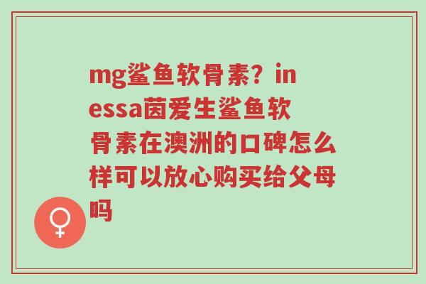 mg鲨鱼软骨素?inessa茵爱生鲨鱼软骨素在澳洲的口碑怎么样可以放心购买给父母吗-第1张图片-超越 mg鲨鱼软骨素?inessa茵爱生鲨鱼软骨素在澳洲的口碑怎么样可以放心购买给父母吗-第1张图片-超越
