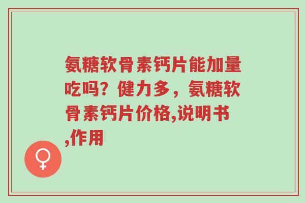 氨糖软骨素钙片能加量吃吗?健力多,氨糖软骨素钙片价格,说明书,作用-第1张图片-超越 氨糖软骨素钙片能加量吃吗?健力多,氨糖软骨素钙片价格,说明书,作用-第1张图片-超越