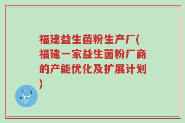 福建益生菌粉生产厂(福建一家益生菌粉厂商的产能优化及扩展计划)-第1张图片-超越