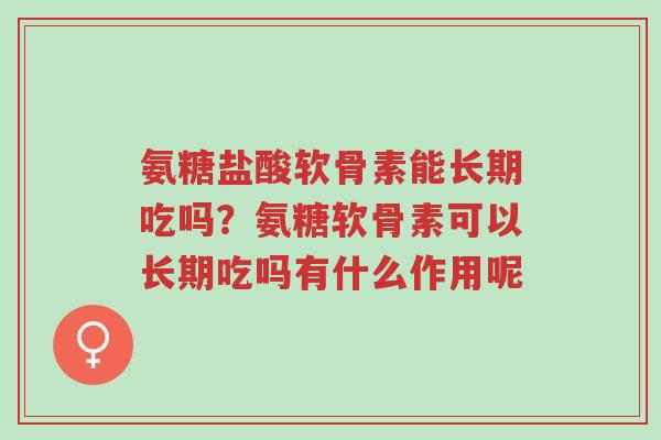 氨糖盐酸软骨素能长期吃吗?氨糖软骨素可以长期吃吗有什么作用呢-第1张图片-超越 氨糖盐酸软骨素能长期吃吗?氨糖软骨素可以长期吃吗有什么作用呢-第1张图片-超越