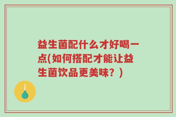 益生菌配什么才好喝一点(如何搭配才能让益生菌饮品更美味?)-第1张图片-超越 益生菌配什么才好喝一点(如何搭配才能让益生菌饮品更美味?)-第1张图片-超越