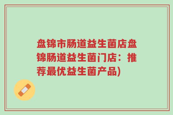盘锦市肠道益生菌店盘锦肠道益生菌门店:推荐最优益生菌产品)-第1张图片-超越 盘锦市肠道益生菌店盘锦肠道益生菌门店:推荐最优益生菌产品)-第1张图片-超越