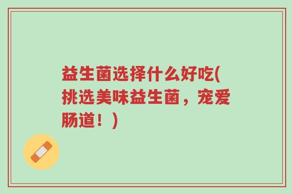 益生菌选择什么好吃(挑选美味益生菌,宠爱肠道!)-第1张图片-超越 益生菌选择什么好吃(挑选美味益生菌,宠爱肠道!)-第1张图片-超越