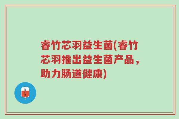 睿竹芯羽益生菌(睿竹芯羽推出益生菌产品,助力肠道健康)-第1张图片-超越 睿竹芯羽益生菌(睿竹芯羽推出益生菌产品,助力肠道健康)-第1张图片-超越