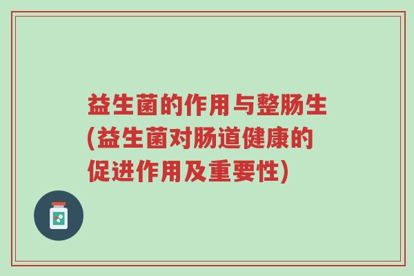 益生菌的作用与整肠生(益生菌对肠道健康的促进作用及重要性)-第1张图片-超越 益生菌的作用与整肠生(益生菌对肠道健康的促进作用及重要性)-第1张图片-超越
