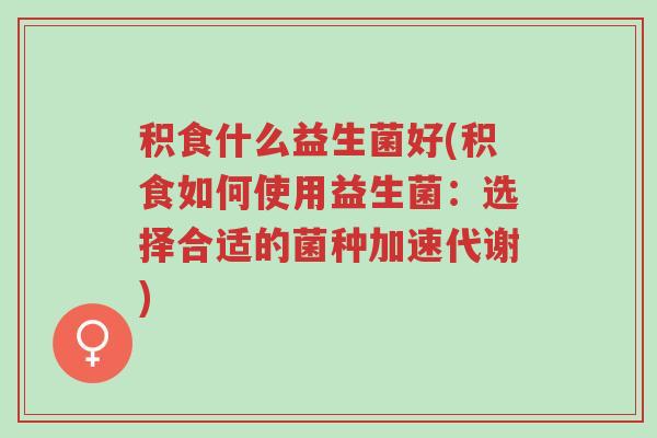 积食什么益生菌好(积食如何使用益生菌:选择合适的菌种加速代谢)-第1张图片-超越 积食什么益生菌好(积食如何使用益生菌:选择合适的菌种加速代谢)-第1张图片-超越