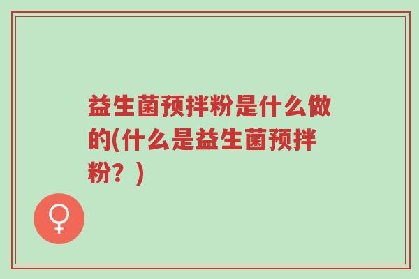 益生菌预拌粉是什么做的(什么是益生菌预拌粉?)-第1张图片-超越 益生菌预拌粉是什么做的(什么是益生菌预拌粉?)-第1张图片-超越
