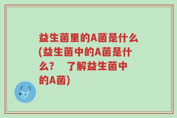 益生菌里的A菌是什么(益生菌中的A菌是什么? 了解益生菌中的A菌)-第1张图片-超越 益生菌里的A菌是什么(益生菌中的A菌是什么? 了解益生菌中的A菌)-第1张图片-超越
