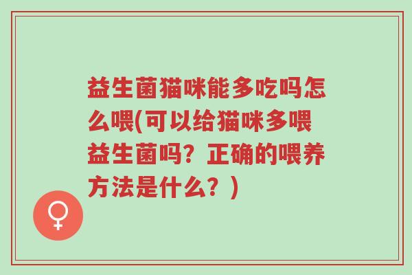 益生菌猫咪能多吃吗怎么喂(可以给猫咪多喂益生菌吗?正确的喂养方法是什么?)-第1张图片-超越 益生菌猫咪能多吃吗怎么喂(可以给猫咪多喂益生菌吗?正确的喂养方法是什么?)-第1张图片-超越