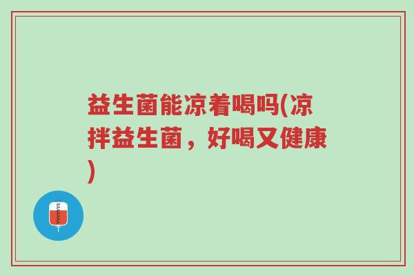 益生菌能凉着喝吗(凉拌益生菌,好喝又健康)-第1张图片-超越 益生菌能凉着喝吗(凉拌益生菌,好喝又健康)-第1张图片-超越