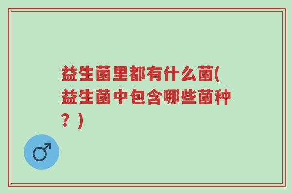 益生菌里都有什么菌(益生菌中包含哪些菌种?)-第1张图片-超越 益生菌里都有什么菌(益生菌中包含哪些菌种?)-第1张图片-超越
