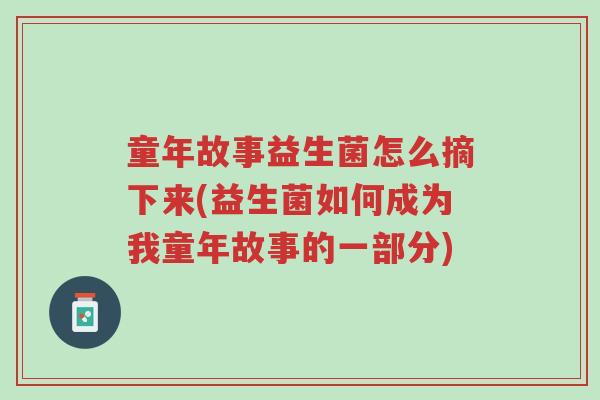 童年故事益生菌怎么摘下来(益生菌如何成为我童年故事的一部分)-第1张图片-超越 童年故事益生菌怎么摘下来(益生菌如何成为我童年故事的一部分)-第1张图片-超越