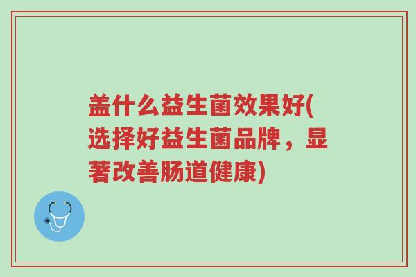 盖什么益生菌效果好(选择好益生菌品牌,显著改善肠道健康)-第1张图片-超越 盖什么益生菌效果好(选择好益生菌品牌,显著改善肠道健康)-第1张图片-超越