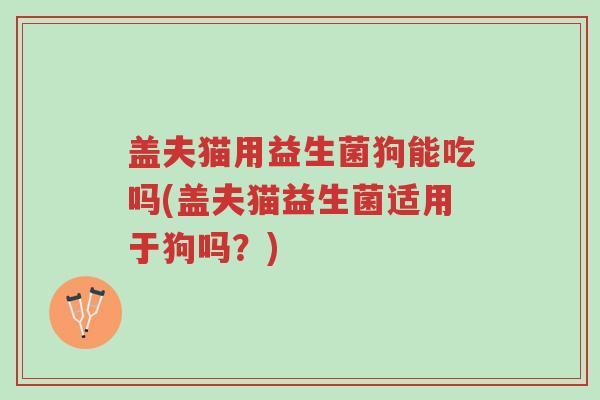 盖夫猫用益生菌狗能吃吗(盖夫猫益生菌适用于狗吗?)-第1张图片-超越 盖夫猫用益生菌狗能吃吗(盖夫猫益生菌适用于狗吗?)-第1张图片-超越