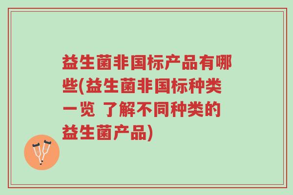 益生菌非国标产品有哪些(益生菌非国标种类一览 了解不同种类的益生菌产品)-第1张图片-超越 益生菌非国标产品有哪些(益生菌非国标种类一览 了解不同种类的益生菌产品)-第1张图片-超越