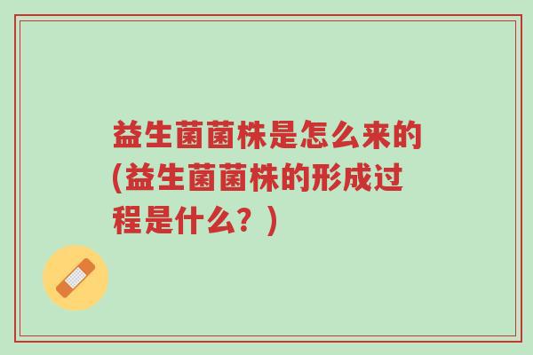益生菌菌株是怎么来的(益生菌菌株的形成过程是什么?)-第1张图片-超越 益生菌菌株是怎么来的(益生菌菌株的形成过程是什么?)-第1张图片-超越
