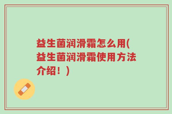 益生菌润滑霜怎么用(益生菌润滑霜使用方法介绍!)-第1张图片-超越 益生菌润滑霜怎么用(益生菌润滑霜使用方法介绍!)-第1张图片-超越