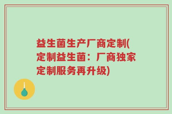 益生菌生产厂商定制(定制益生菌:厂商独家定制服务再升级)-第1张图片-超越 益生菌生产厂商定制(定制益生菌:厂商独家定制服务再升级)-第1张图片-超越