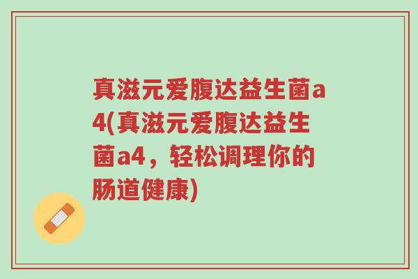 真滋元爱腹达益生菌a4(真滋元爱腹达益生菌a4,轻松调理你的肠道健康)-第1张图片-超越 真滋元爱腹达益生菌a4(真滋元爱腹达益生菌a4,轻松调理你的肠道健康)-第1张图片-超越