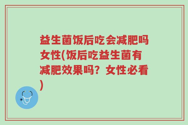 益生菌饭后吃会减肥吗女性(饭后吃益生菌有减肥效果吗？女性必看)-第1张图片-超越