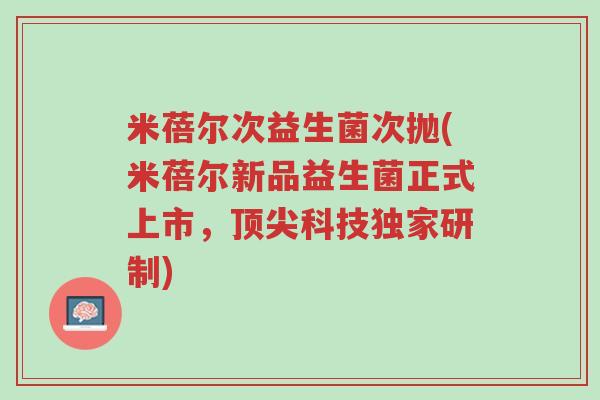 米蓓尔次益生菌次抛(米蓓尔新品益生菌正式上市,顶尖科技独家研制)-第1张图片-超越 米蓓尔次益生菌次抛(米蓓尔新品益生菌正式上市,顶尖科技独家研制)-第1张图片-超越